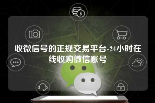 收微信号的正规交易平台-24小时在线收购微信账号