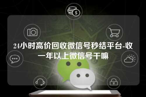 24小时高价回收微信号秒结平台-收一年以上微信号干嘛