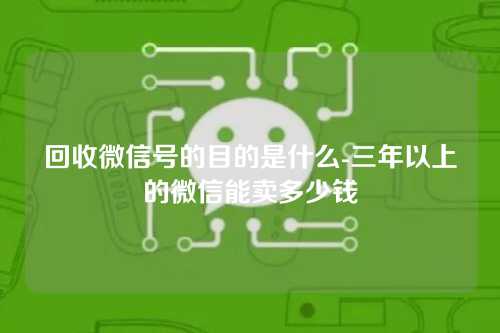 回收微信号的目的是什么-三年以上的微信能卖多少钱