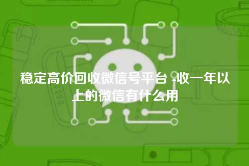 稳定高价回收微信号平台 -收一年以上的微信有什么用