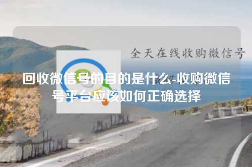 回收微信号的目的是什么-收购微信号平台应该如何正确选择