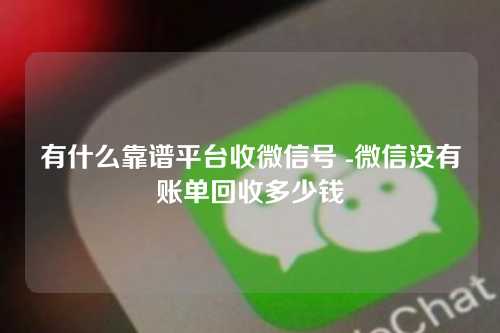 有什么靠谱平台收微信号 -微信没有账单回收多少钱
