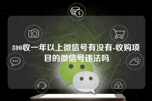 800收一年以上微信号有没有-收购项目的微信号违法吗