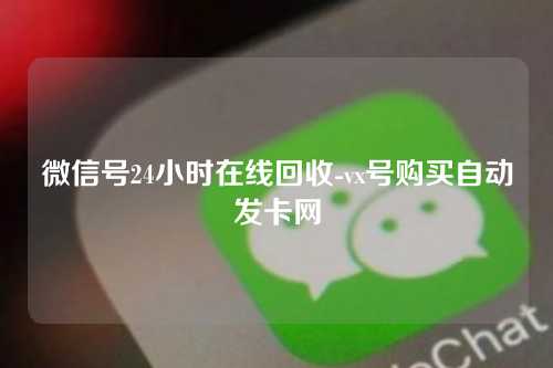 微信号24小时在线回收-vx号购买自动发卡网
