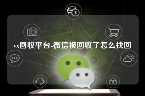 vx回收平台-微信被回收了怎么找回