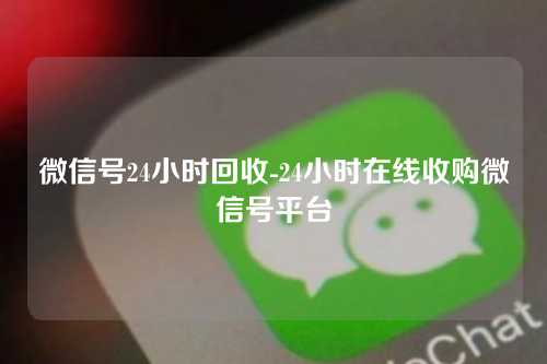 微信号24小时回收-24小时在线收购微信号平台