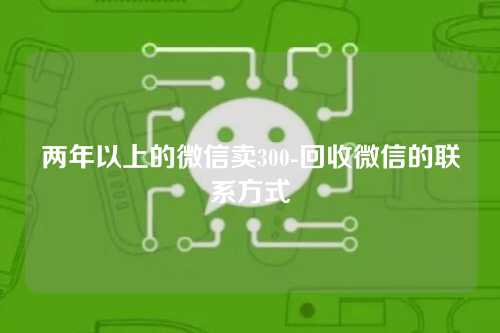 两年以上的微信卖300-回收微信的联系方式
