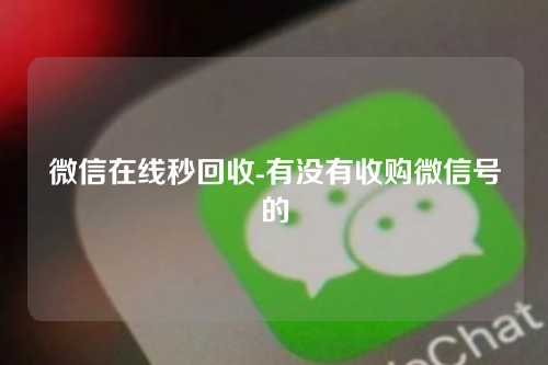 微信在线秒回收-有没有收购微信号的