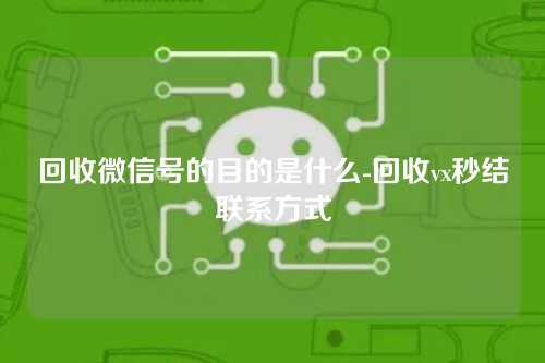 回收微信号的目的是什么-回收vx秒结联系方式
