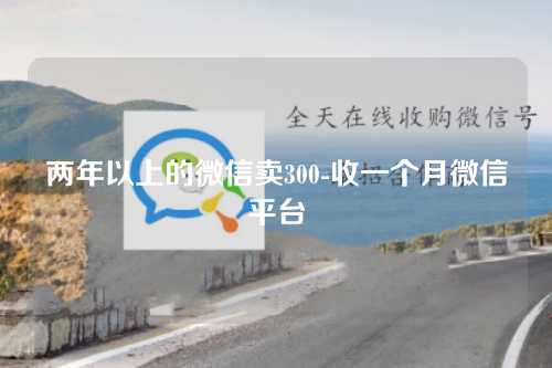 两年以上的微信卖300-收一个月微信平台