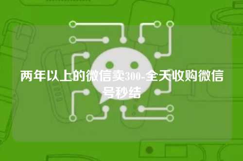 两年以上的微信卖300-全天收购微信号秒结