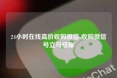 24小时在线高价收购微信-收购微信号立马结账