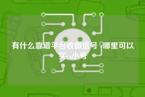 有什么靠谱平台收微信号 -哪里可以买vx小号