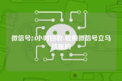 微信号24小时回收-收购微信号立马结账的