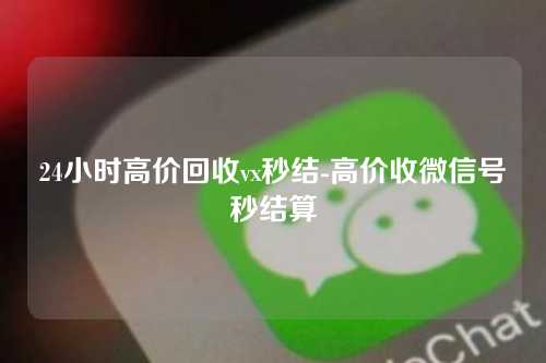24小时高价回收vx秒结-高价收微信号秒结算