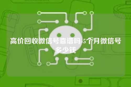 高价回收微信号靠谱吗-5个月微信号多少钱