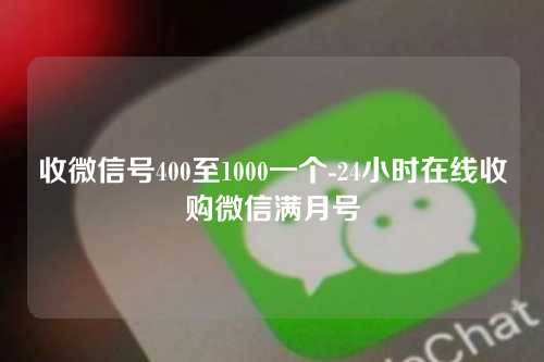 收微信号400至1000一个-24小时在线收购微信满月号