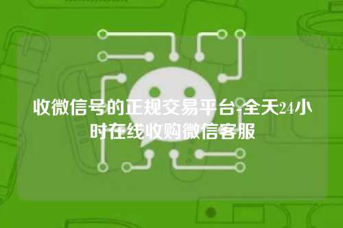 收微信号的正规交易平台-全天24小时在线收购微信客服
