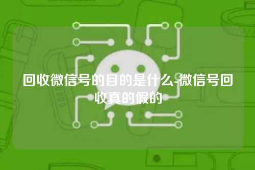 回收微信号的目的是什么-微信号回收真的假的