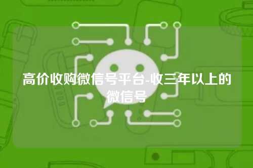 高价收购微信号平台-收三年以上的微信号