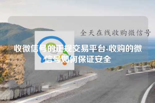 收微信号的正规交易平台-收购的微信号如何保证安全