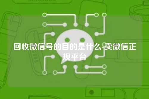 回收微信号的目的是什么-卖微信正规平台