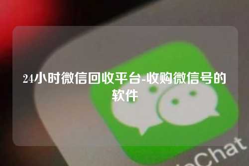24小时微信回收平台-收购微信号的软件