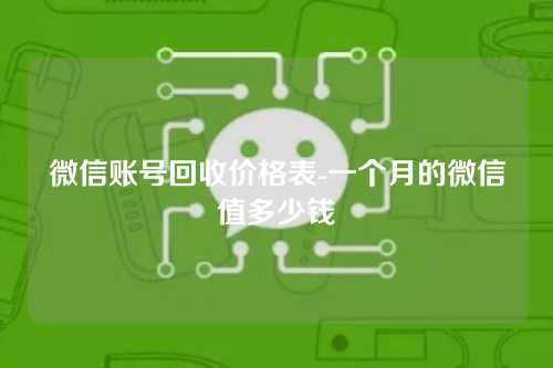 微信账号回收价格表-一个月的微信值多少钱