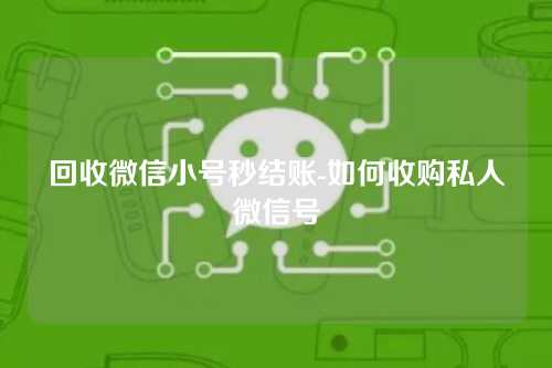 回收微信小号秒结账-如何收购私人微信号