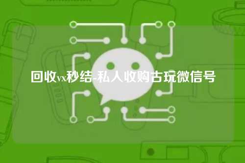 回收vx秒结-私人收购古玩微信号