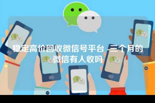 稳定高价回收微信号平台 -三个月的微信有人收吗