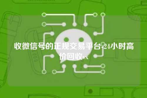 收微信号的正规交易平台-24小时高价回收vx