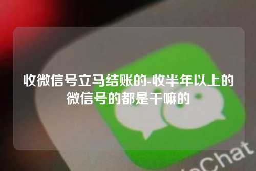 收微信号立马结账的-收半年以上的微信号的都是干嘛的