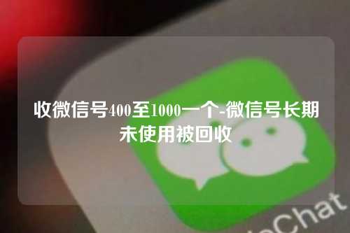 收微信号400至1000一个-微信号长期未使用被回收