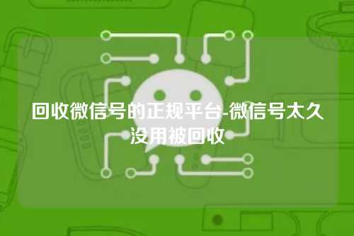 回收微信号的正规平台-微信号太久没用被回收
