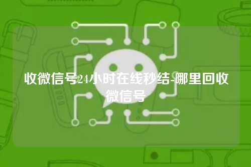 收微信号24小时在线秒结-哪里回收微信号