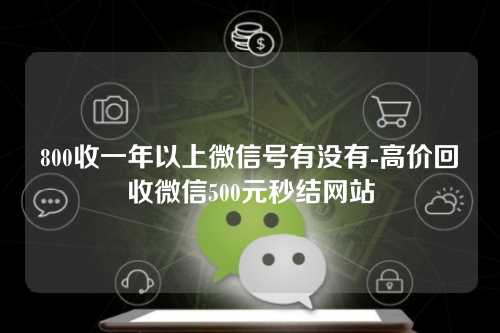 800收一年以上微信号有没有-高价回收微信500元秒结网站