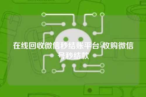 在线回收微信秒结账平台-收购微信号秒结款