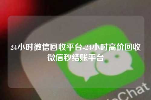 24小时微信回收平台-24小时高价回收微信秒结账平台