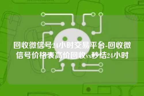 回收微信号24小时交易平台-回收微信号价格表高价回收vx秒结24小时