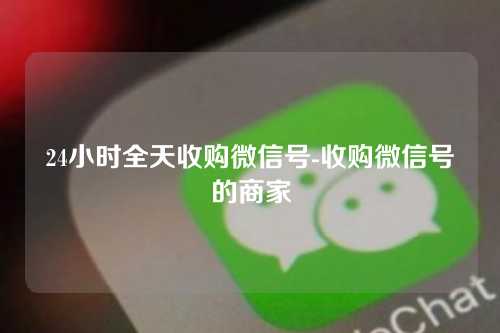 24小时全天收购微信号-收购微信号的商家
