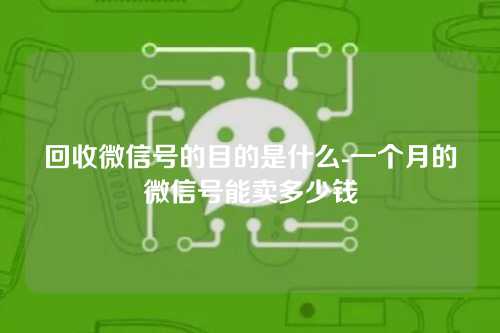 回收微信号的目的是什么-一个月的微信号能卖多少钱