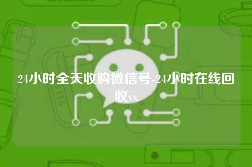 24小时全天收购微信号-24小时在线回收vx
