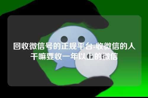 回收微信号的正规平台-收微信的人干嘛要收一年以上的微信