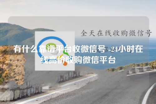 有什么靠谱平台收微信号 -24小时在线高价收购微信平台