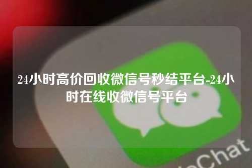 24小时高价回收微信号秒结平台-24小时在线收微信号平台