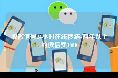 收微信号24小时在线秒结-两年以上的微信卖3000