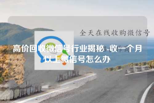 高价回收微信号行业揭秘 -收一个月以上微信号怎么办