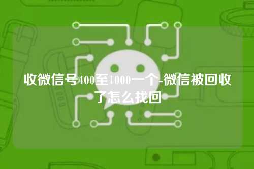 收微信号400至1000一个-微信被回收了怎么找回