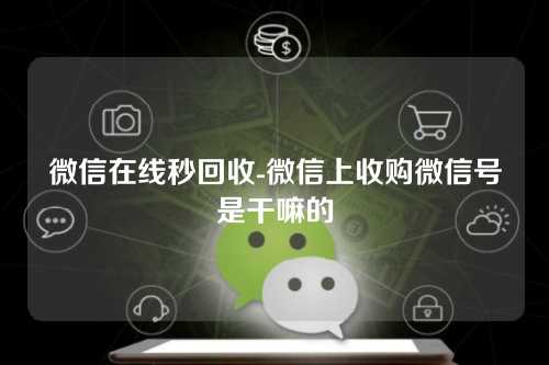 微信在线秒回收-微信上收购微信号是干嘛的